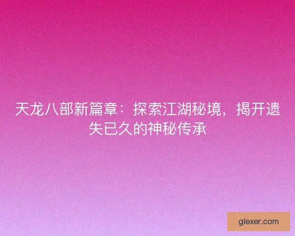 天龙八部新篇章：探索江湖秘境，揭开遗失已久的神秘传承