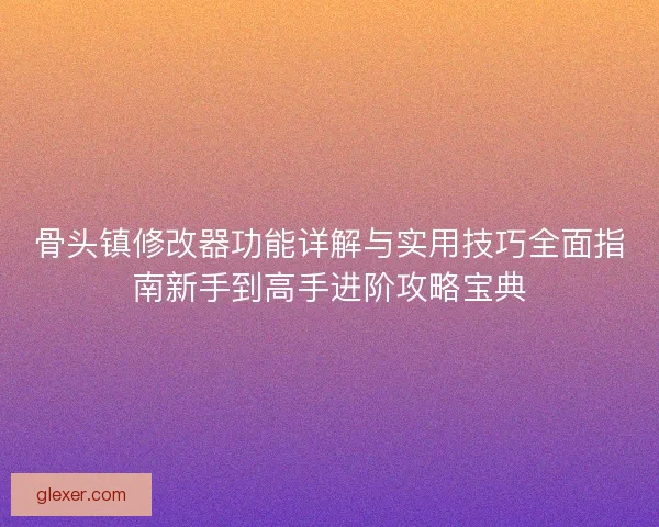 骨头镇修改器功能详解与实用技巧全面指南新手到高手进阶攻略宝典
